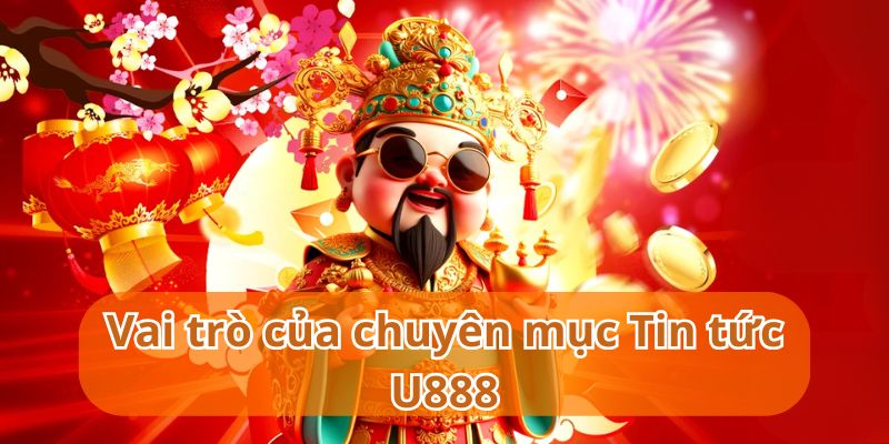 Chuyên mục Tin tức U888 là cánh cửa kết nối nhà cái với khách hàng